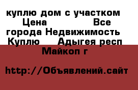 куплю дом с участком › Цена ­ 300 000 - Все города Недвижимость » Куплю   . Адыгея респ.,Майкоп г.